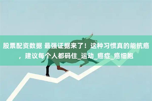 股票配资数据 最强证据来了！这种习惯真的能抗癌，建议每个人都码住_运动_癌症_癌细胞