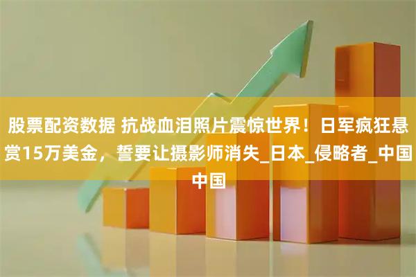 股票配资数据 抗战血泪照片震惊世界！日军疯狂悬赏15万美金，誓要让摄影师消失_日本_侵略者_中国