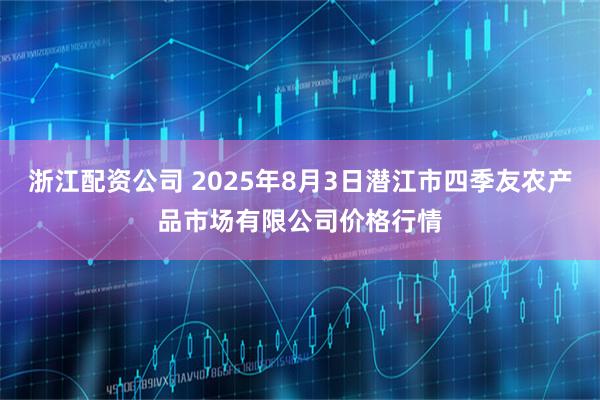 浙江配资公司 2025年8月3日潜江市四季友农产品市场有限公司价格行情