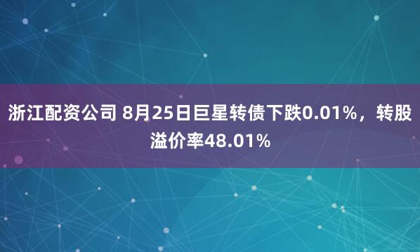 浙江配资公司 8月25日巨星转债下跌0.01%，转股溢价率48.01%