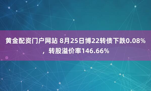 黄金配资门户网站 8月25日博22转债下跌0.08%，转股溢价率146.66%