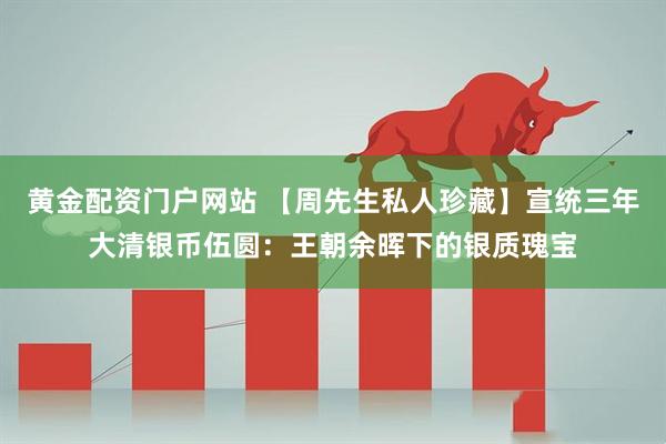 黄金配资门户网站 【周先生私人珍藏】宣统三年大清银币伍圆：王朝余晖下的银质瑰宝