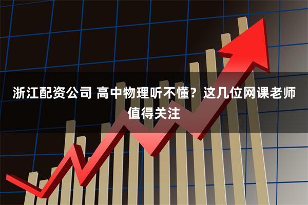 浙江配资公司 高中物理听不懂？这几位网课老师值得关注