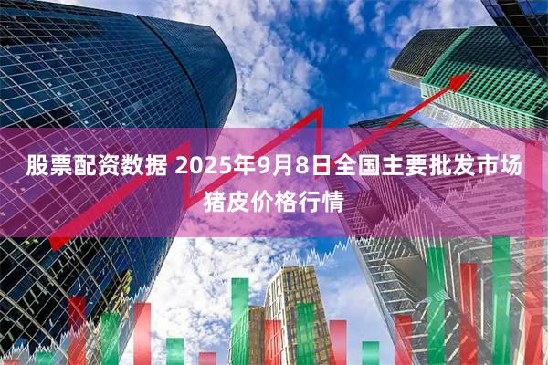 股票配资数据 2025年9月8日全国主要批发市场猪皮价格行情