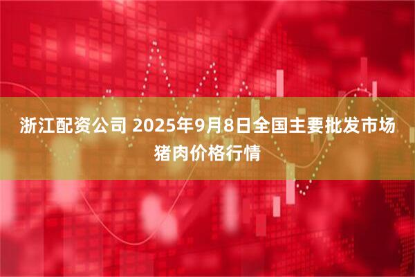 浙江配资公司 2025年9月8日全国主要批发市场猪肉价格行情