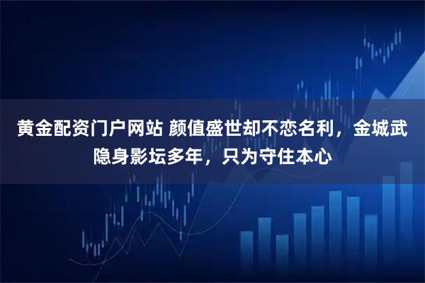 黄金配资门户网站 颜值盛世却不恋名利，金城武隐身影坛多年，只为守住本心