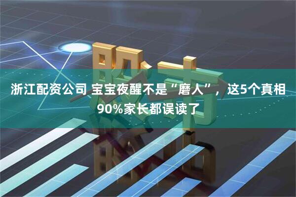 浙江配资公司 宝宝夜醒不是“磨人”，这5个真相90%家长都误读了