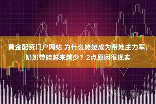 黄金配资门户网站 为什么姥姥成为带娃主力军，奶奶带娃越来越少？2点原因很现实