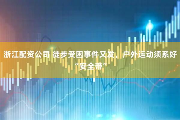 浙江配资公司 徒步受困事件又发，户外运动须系好“安全带”