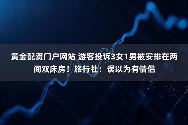 黄金配资门户网站 游客投诉3女1男被安排在两间双床房！旅行社：误以为有情侣