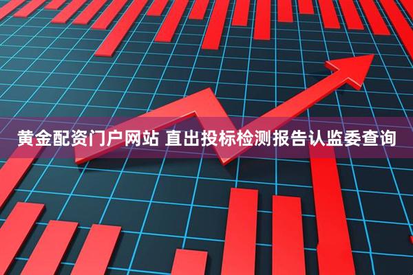 黄金配资门户网站 直出投标检测报告认监委查询