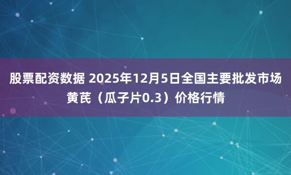 股票配资数据 2025年12月5日全国主要批发市场黄芪（瓜子片0.3）价格行情