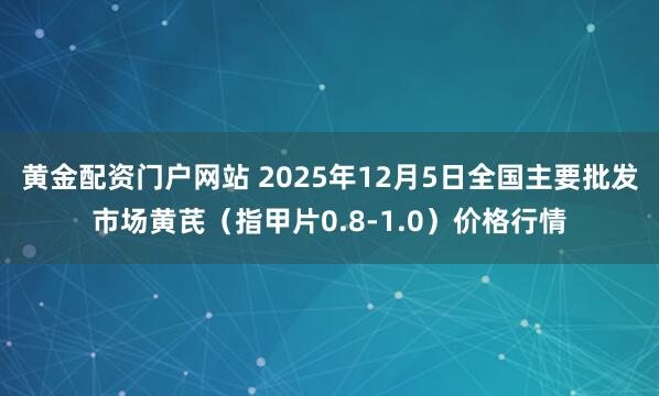 黄金配资门户网站 2025年12月5日全国主要批发市场黄芪（指甲片0.8-1.0）价格行情