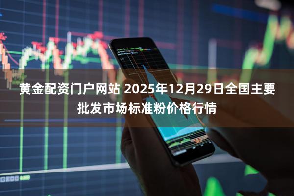 黄金配资门户网站 2025年12月29日全国主要批发市场标准粉价格行情
