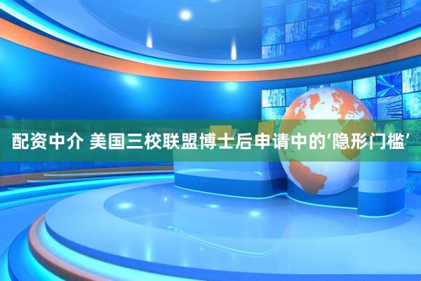 配资中介 美国三校联盟博士后申请中的‘隐形门槛’